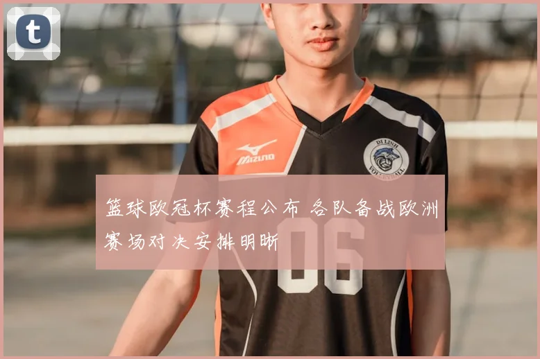 篮球欧冠杯赛程公布 各队备战欧洲赛场对决安排明晰