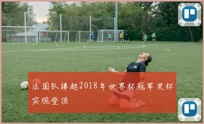 法国队捧起2018年世界杯冠军奖杯实现登顶